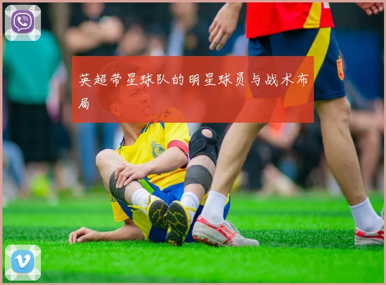 英超带星球队的明星球员与战术布局