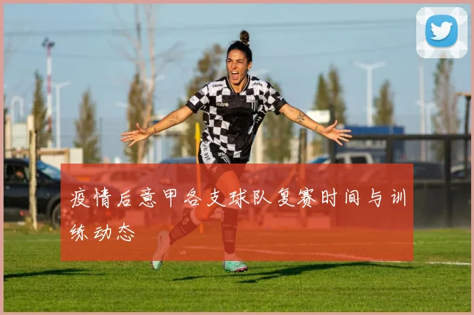 疫情后意甲各支球队复赛时间与训练动态