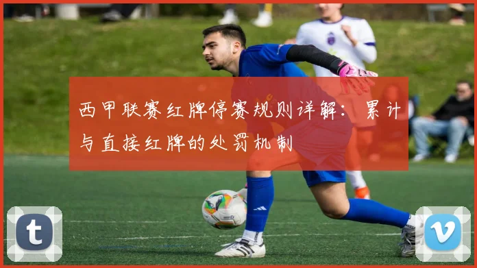 西甲联赛红牌停赛规则详解：累计与直接红牌的处罚机制