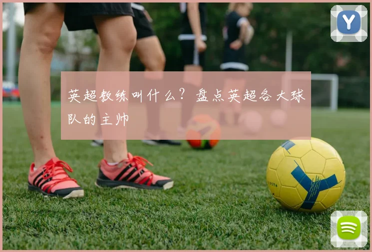 英超教练叫什么？盘点英超各大球队的主帅