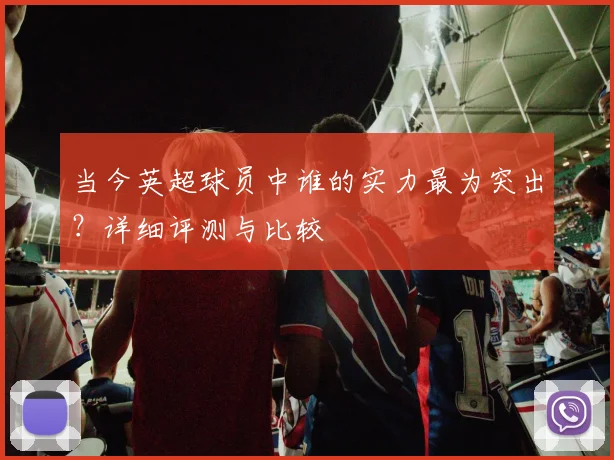 当今英超球员中谁的实力最为突出？详细评测与比较