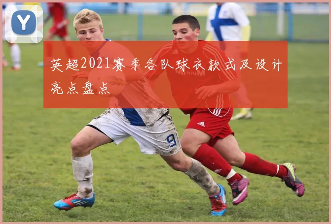 英超2021赛季各队球衣款式及设计亮点盘点