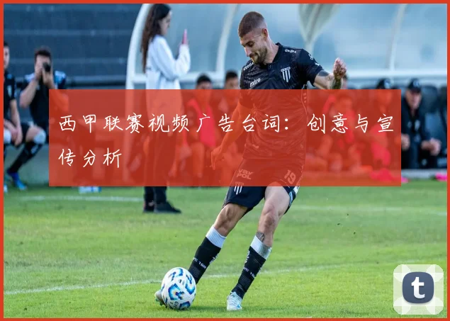 西甲联赛视频广告台词：创意与宣传分析