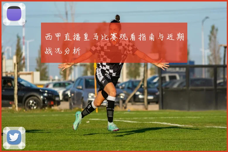 西甲直播皇马比赛观看指南与近期战况分析